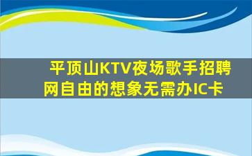 平顶山KTV夜场歌手招聘网自由的想象无需办IC卡